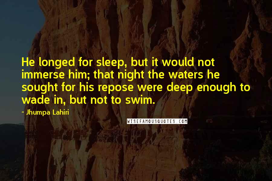 Jhumpa Lahiri Quotes: He longed for sleep, but it would not immerse him; that night the waters he sought for his repose were deep enough to wade in, but not to swim.