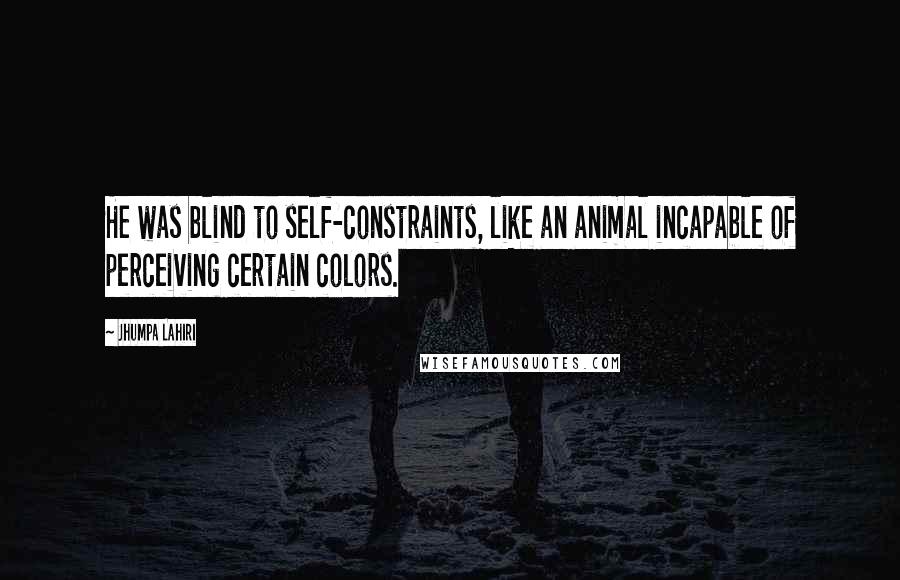 Jhumpa Lahiri Quotes: He was blind to self-constraints, like an animal incapable of perceiving certain colors.
