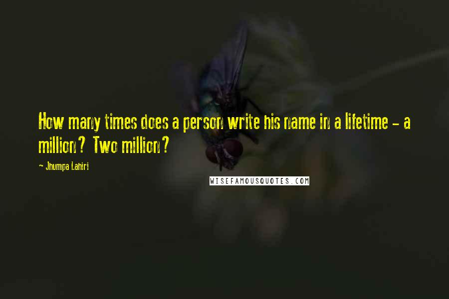 Jhumpa Lahiri Quotes: How many times does a person write his name in a lifetime - a million? Two million?