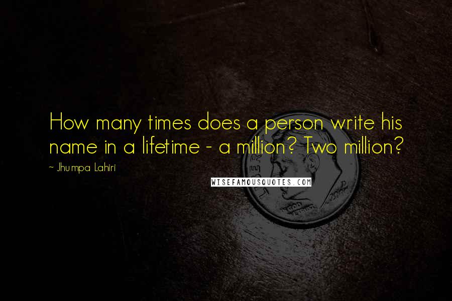 Jhumpa Lahiri Quotes: How many times does a person write his name in a lifetime - a million? Two million?