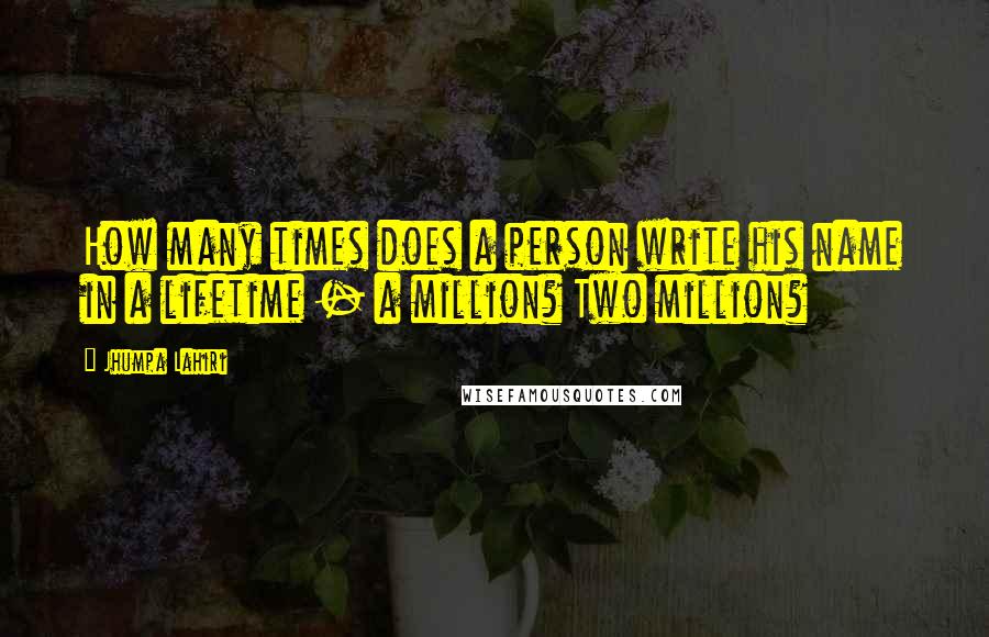 Jhumpa Lahiri Quotes: How many times does a person write his name in a lifetime - a million? Two million?