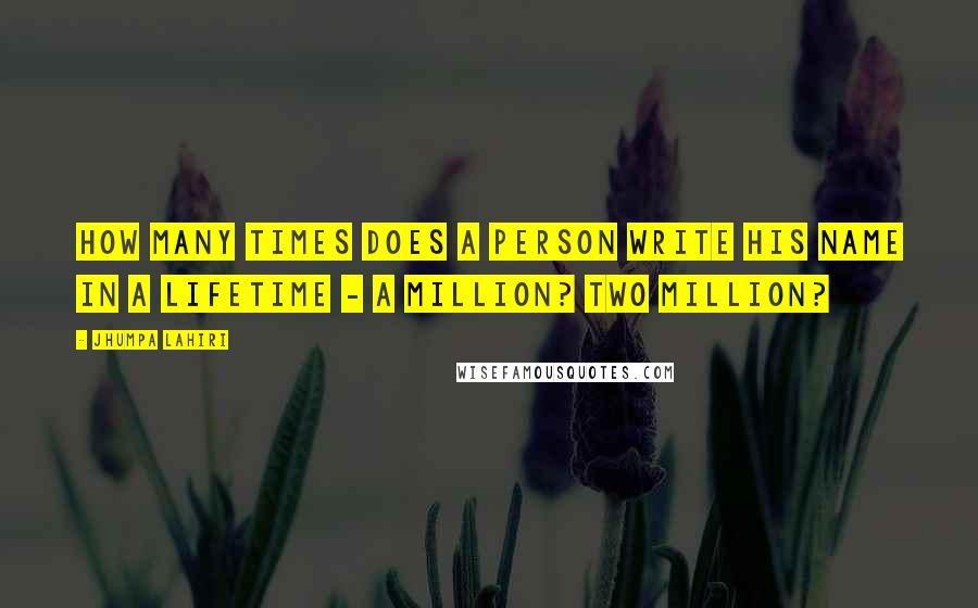 Jhumpa Lahiri Quotes: How many times does a person write his name in a lifetime - a million? Two million?