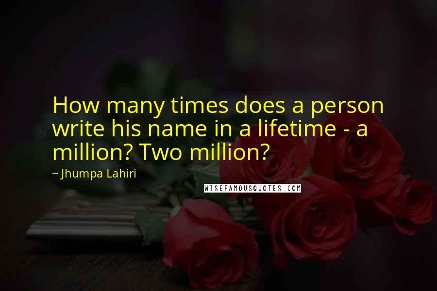 Jhumpa Lahiri Quotes: How many times does a person write his name in a lifetime - a million? Two million?