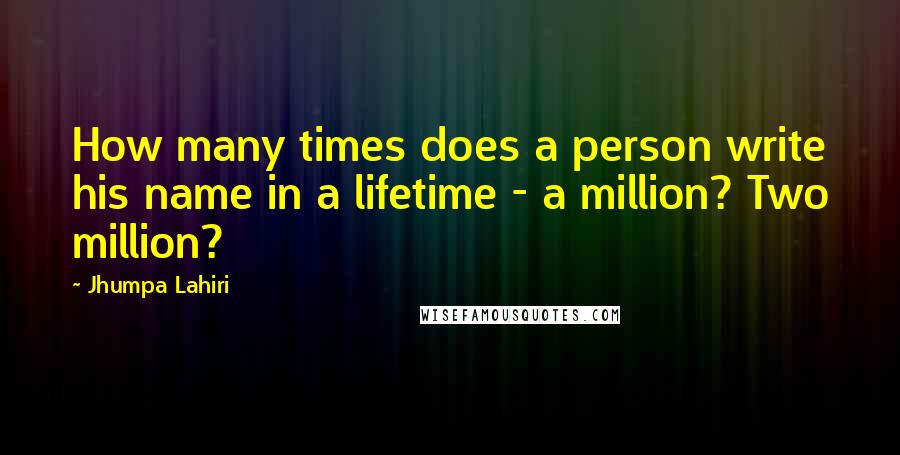 Jhumpa Lahiri Quotes: How many times does a person write his name in a lifetime - a million? Two million?