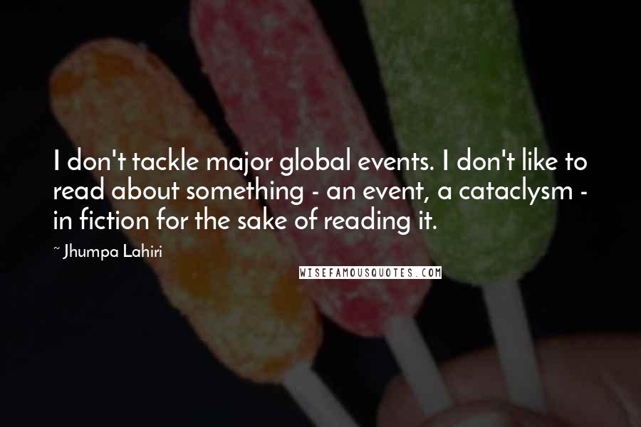 Jhumpa Lahiri Quotes: I don't tackle major global events. I don't like to read about something - an event, a cataclysm - in fiction for the sake of reading it.