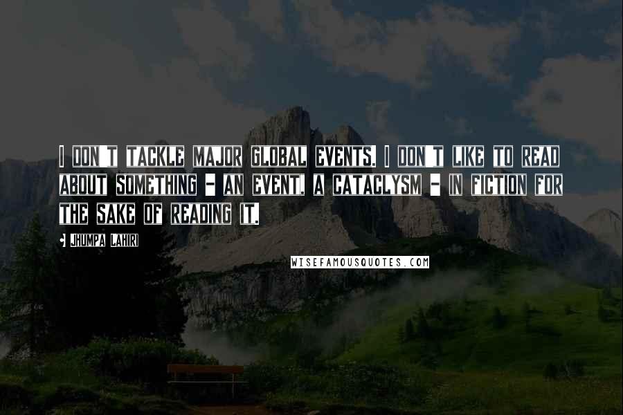 Jhumpa Lahiri Quotes: I don't tackle major global events. I don't like to read about something - an event, a cataclysm - in fiction for the sake of reading it.