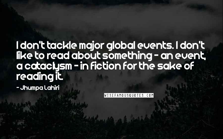 Jhumpa Lahiri Quotes: I don't tackle major global events. I don't like to read about something - an event, a cataclysm - in fiction for the sake of reading it.