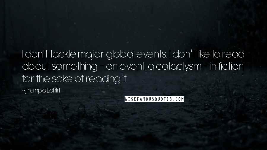 Jhumpa Lahiri Quotes: I don't tackle major global events. I don't like to read about something - an event, a cataclysm - in fiction for the sake of reading it.