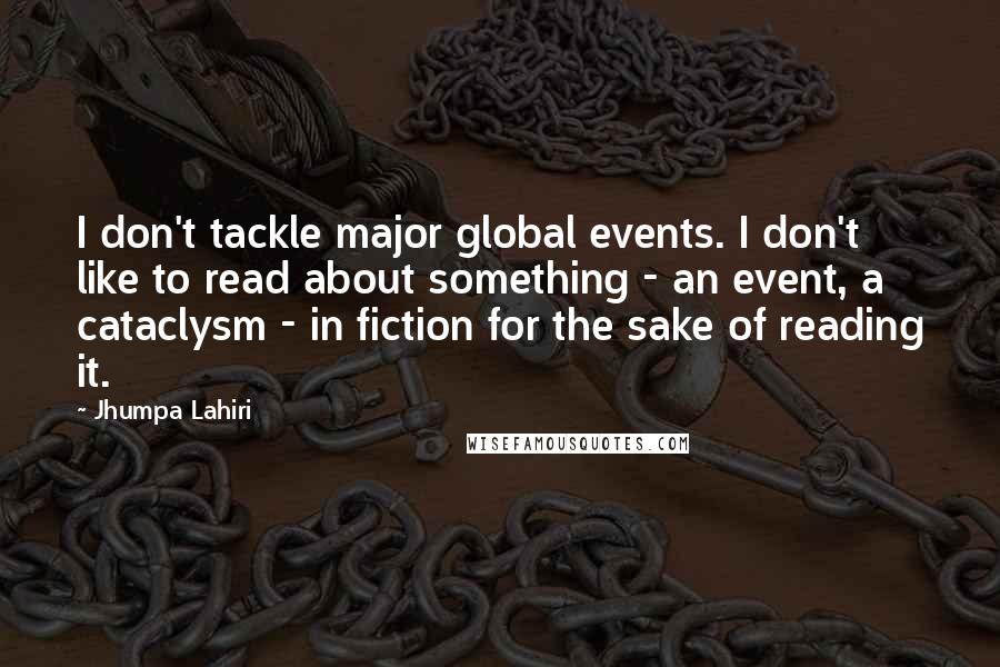 Jhumpa Lahiri Quotes: I don't tackle major global events. I don't like to read about something - an event, a cataclysm - in fiction for the sake of reading it.