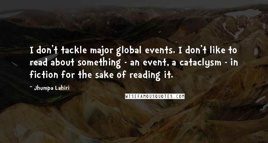 Jhumpa Lahiri Quotes: I don't tackle major global events. I don't like to read about something - an event, a cataclysm - in fiction for the sake of reading it.