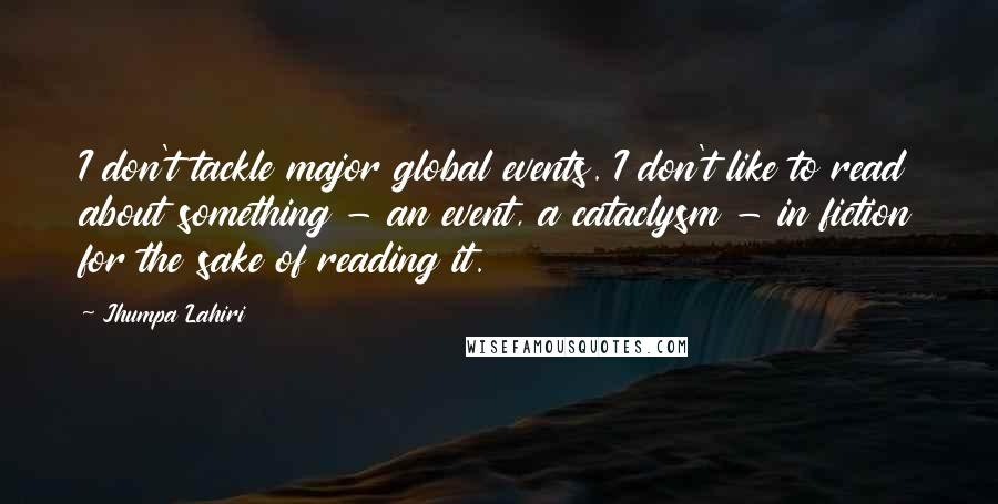 Jhumpa Lahiri Quotes: I don't tackle major global events. I don't like to read about something - an event, a cataclysm - in fiction for the sake of reading it.