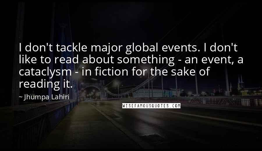 Jhumpa Lahiri Quotes: I don't tackle major global events. I don't like to read about something - an event, a cataclysm - in fiction for the sake of reading it.