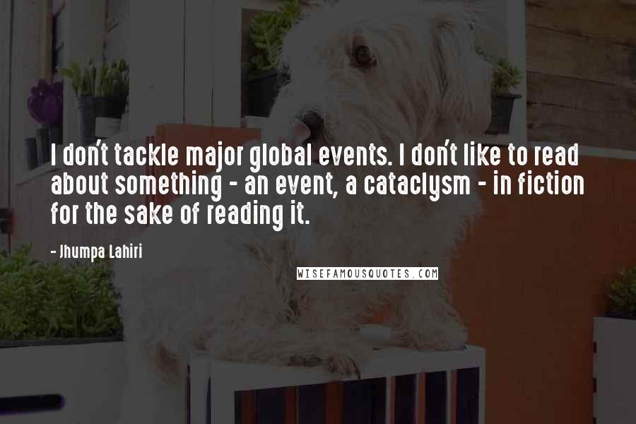 Jhumpa Lahiri Quotes: I don't tackle major global events. I don't like to read about something - an event, a cataclysm - in fiction for the sake of reading it.