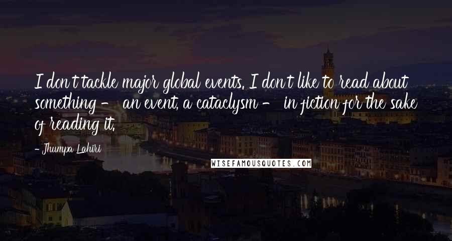 Jhumpa Lahiri Quotes: I don't tackle major global events. I don't like to read about something - an event, a cataclysm - in fiction for the sake of reading it.