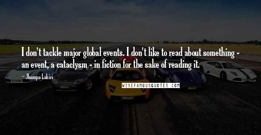 Jhumpa Lahiri Quotes: I don't tackle major global events. I don't like to read about something - an event, a cataclysm - in fiction for the sake of reading it.