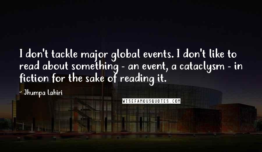 Jhumpa Lahiri Quotes: I don't tackle major global events. I don't like to read about something - an event, a cataclysm - in fiction for the sake of reading it.