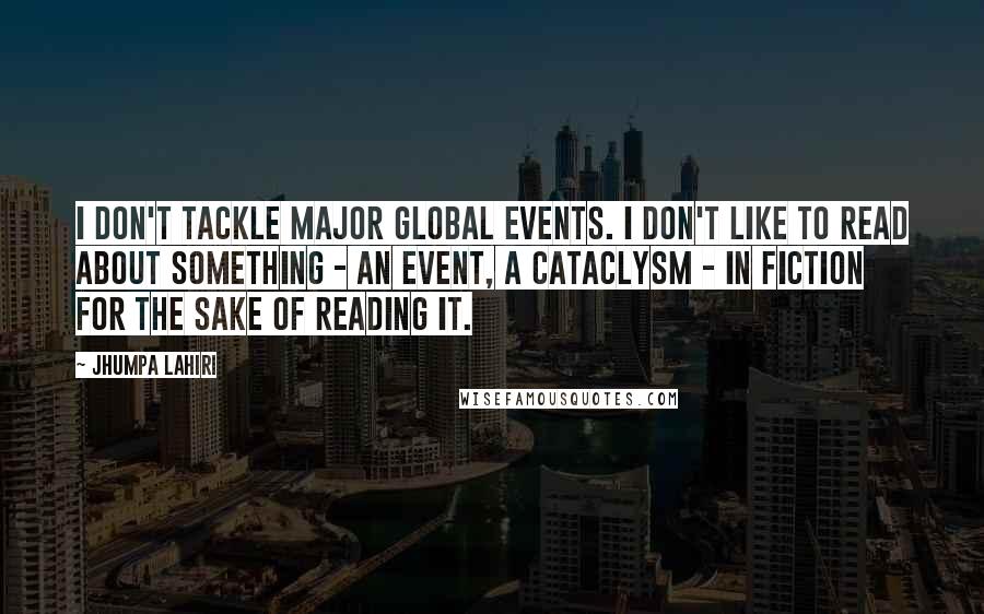 Jhumpa Lahiri Quotes: I don't tackle major global events. I don't like to read about something - an event, a cataclysm - in fiction for the sake of reading it.