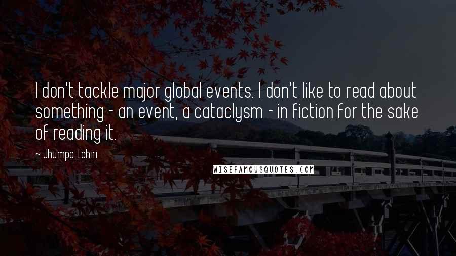 Jhumpa Lahiri Quotes: I don't tackle major global events. I don't like to read about something - an event, a cataclysm - in fiction for the sake of reading it.