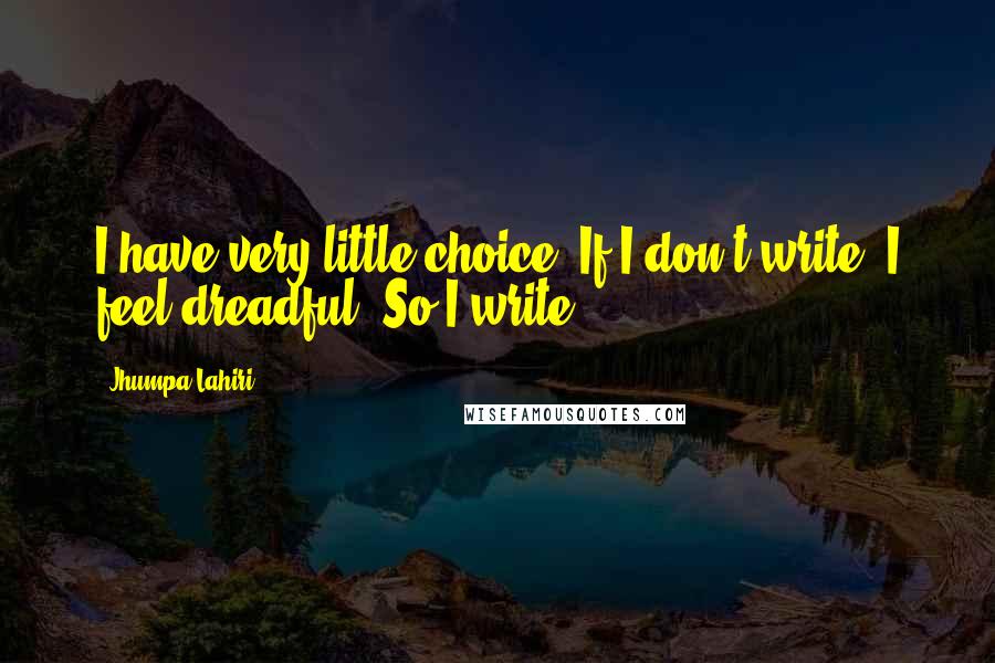 Jhumpa Lahiri Quotes: I have very little choice. If I don't write, I feel dreadful. So I write.