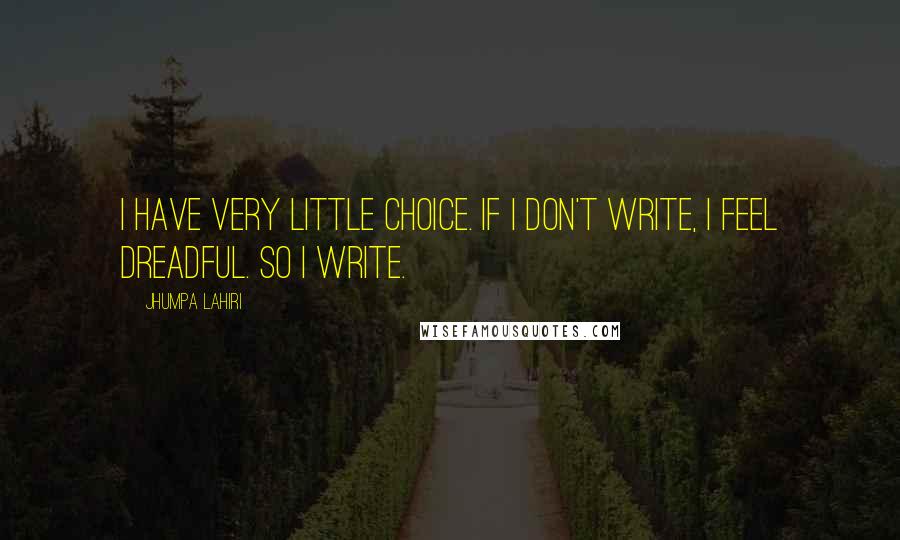 Jhumpa Lahiri Quotes: I have very little choice. If I don't write, I feel dreadful. So I write.