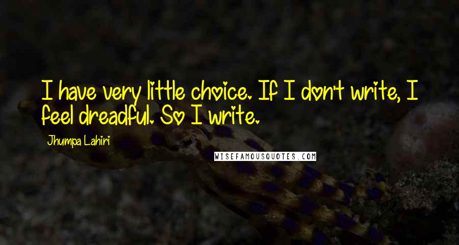 Jhumpa Lahiri Quotes: I have very little choice. If I don't write, I feel dreadful. So I write.