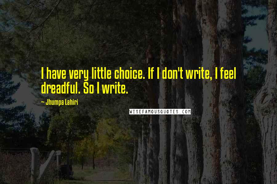 Jhumpa Lahiri Quotes: I have very little choice. If I don't write, I feel dreadful. So I write.