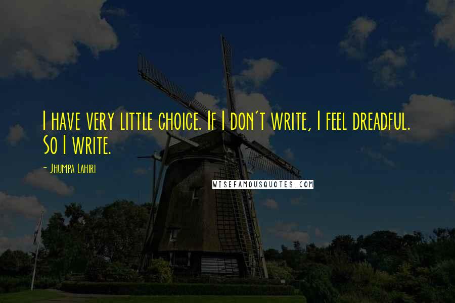 Jhumpa Lahiri Quotes: I have very little choice. If I don't write, I feel dreadful. So I write.