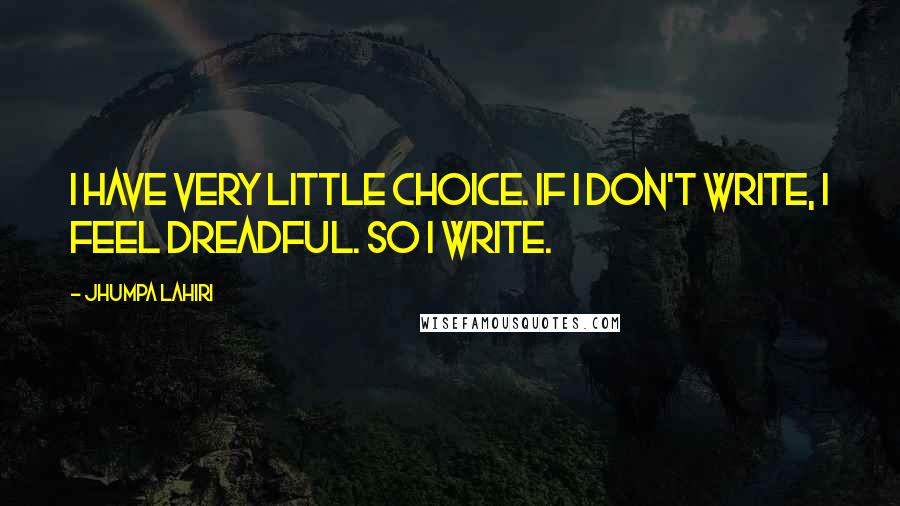 Jhumpa Lahiri Quotes: I have very little choice. If I don't write, I feel dreadful. So I write.