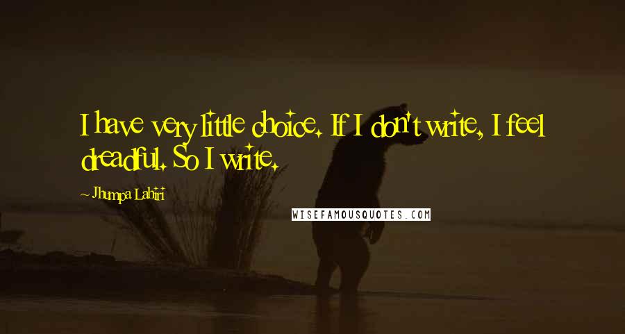 Jhumpa Lahiri Quotes: I have very little choice. If I don't write, I feel dreadful. So I write.