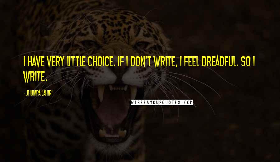 Jhumpa Lahiri Quotes: I have very little choice. If I don't write, I feel dreadful. So I write.