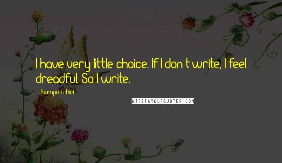 Jhumpa Lahiri Quotes: I have very little choice. If I don't write, I feel dreadful. So I write.