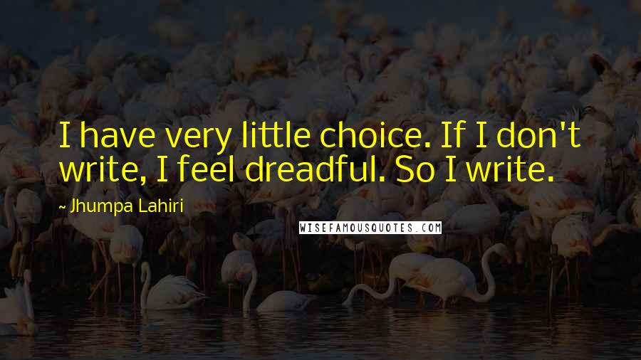 Jhumpa Lahiri Quotes: I have very little choice. If I don't write, I feel dreadful. So I write.