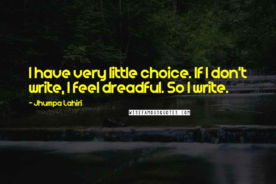 Jhumpa Lahiri Quotes: I have very little choice. If I don't write, I feel dreadful. So I write.