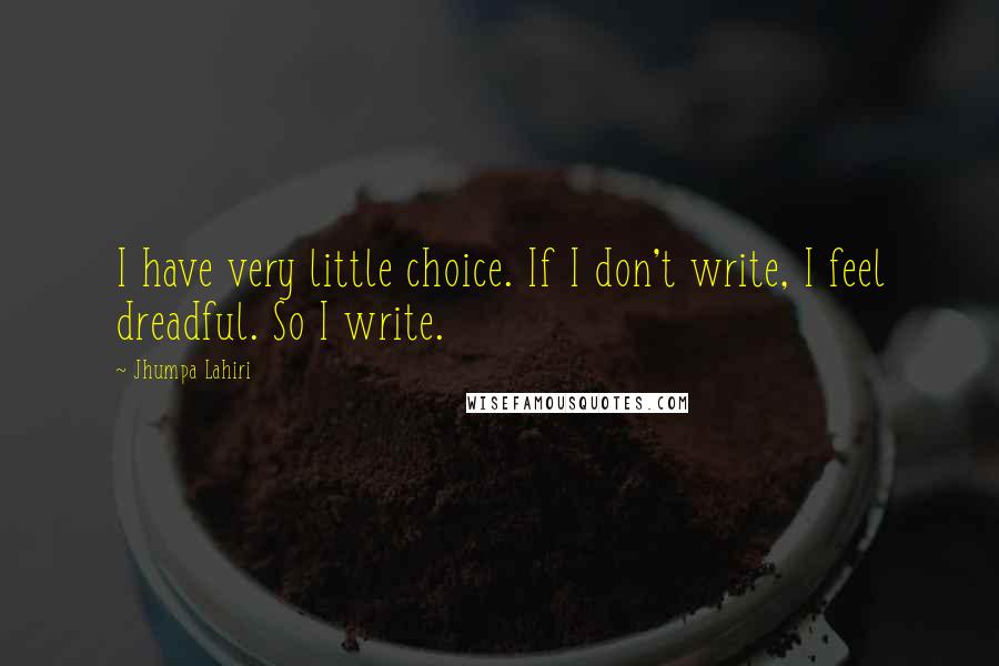 Jhumpa Lahiri Quotes: I have very little choice. If I don't write, I feel dreadful. So I write.