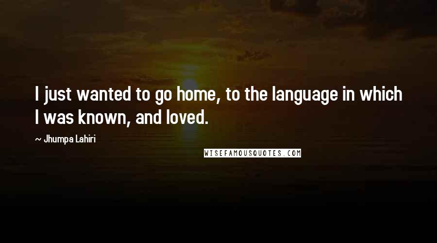Jhumpa Lahiri Quotes: I just wanted to go home, to the language in which I was known, and loved.