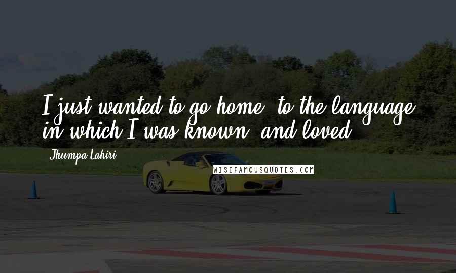 Jhumpa Lahiri Quotes: I just wanted to go home, to the language in which I was known, and loved.