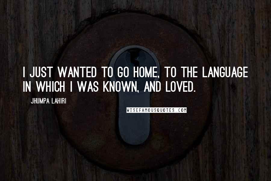 Jhumpa Lahiri Quotes: I just wanted to go home, to the language in which I was known, and loved.