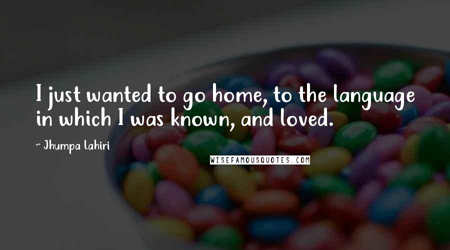 Jhumpa Lahiri Quotes: I just wanted to go home, to the language in which I was known, and loved.