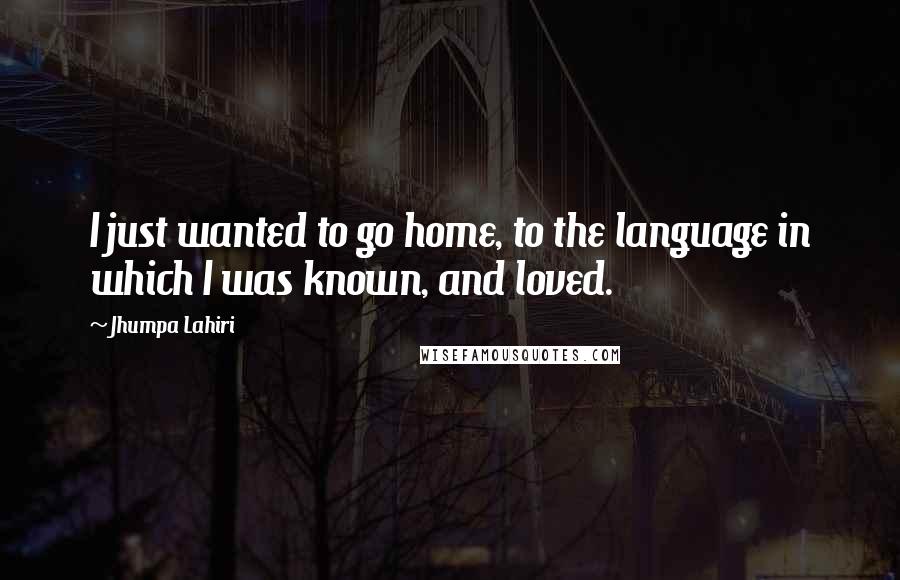 Jhumpa Lahiri Quotes: I just wanted to go home, to the language in which I was known, and loved.