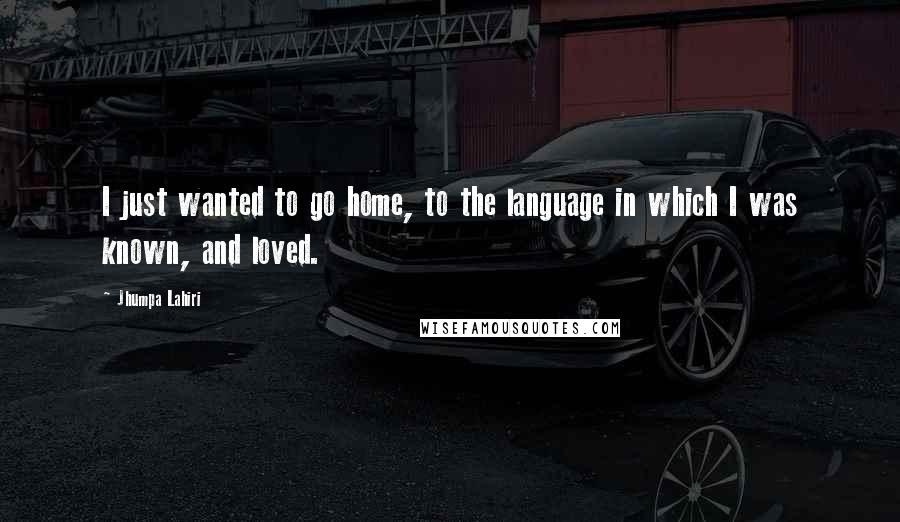 Jhumpa Lahiri Quotes: I just wanted to go home, to the language in which I was known, and loved.