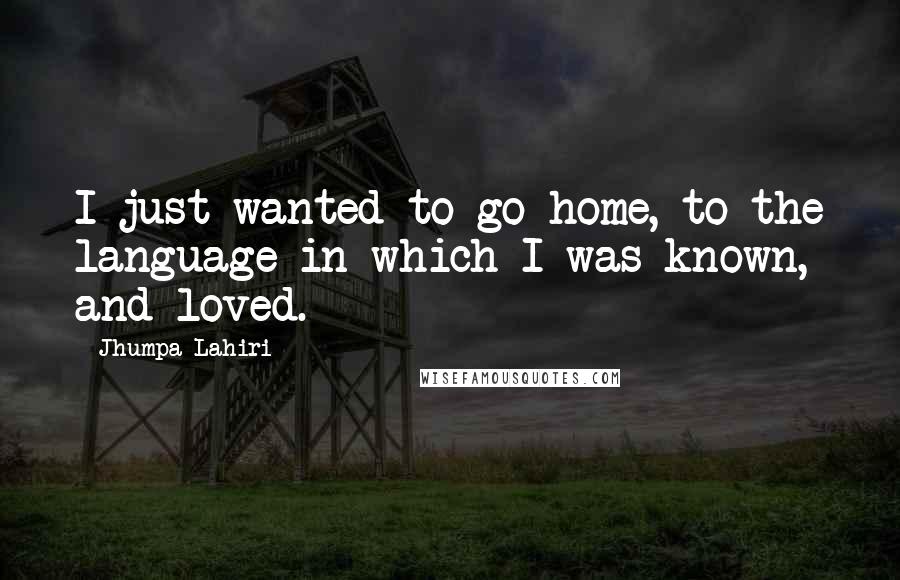 Jhumpa Lahiri Quotes: I just wanted to go home, to the language in which I was known, and loved.