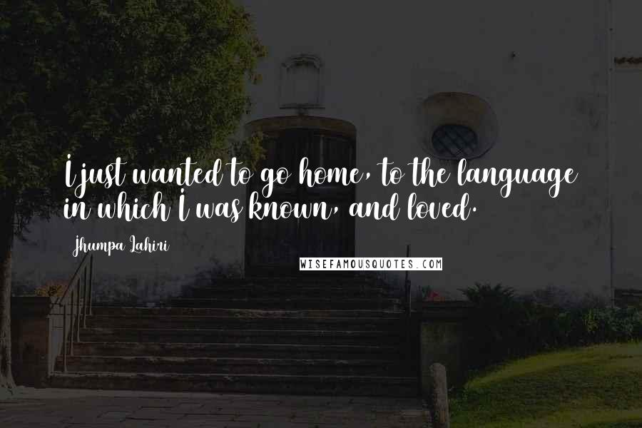 Jhumpa Lahiri Quotes: I just wanted to go home, to the language in which I was known, and loved.