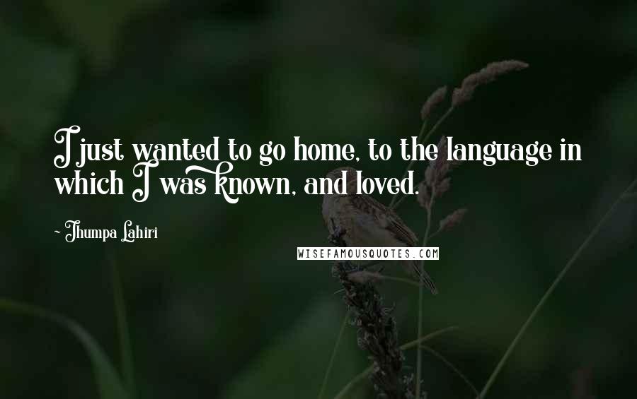 Jhumpa Lahiri Quotes: I just wanted to go home, to the language in which I was known, and loved.