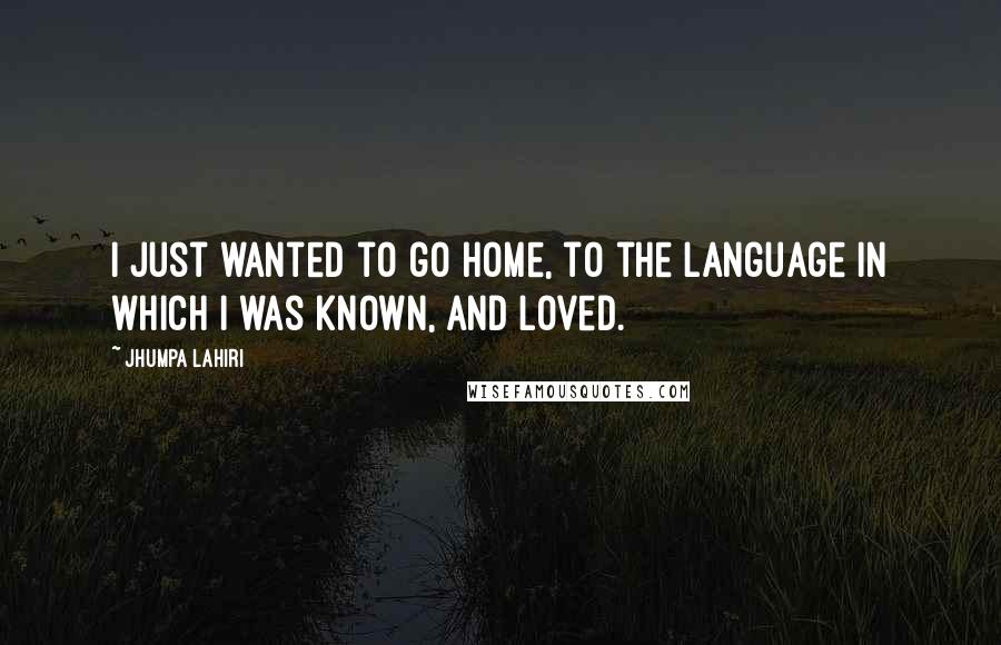 Jhumpa Lahiri Quotes: I just wanted to go home, to the language in which I was known, and loved.