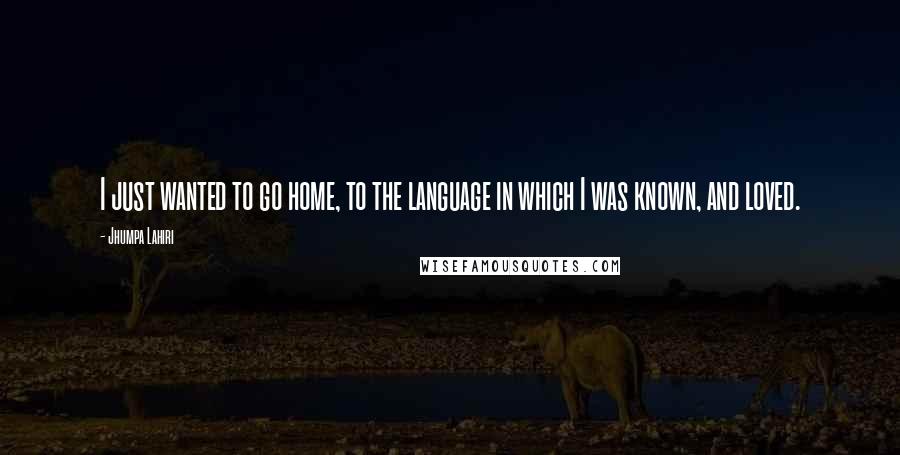 Jhumpa Lahiri Quotes: I just wanted to go home, to the language in which I was known, and loved.