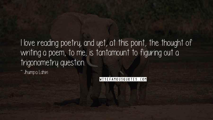 Jhumpa Lahiri Quotes: I love reading poetry, and yet, at this point, the thought of writing a poem, to me, is tantamount to figuring out a trigonometry question.