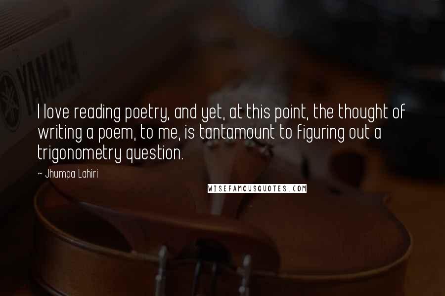Jhumpa Lahiri Quotes: I love reading poetry, and yet, at this point, the thought of writing a poem, to me, is tantamount to figuring out a trigonometry question.