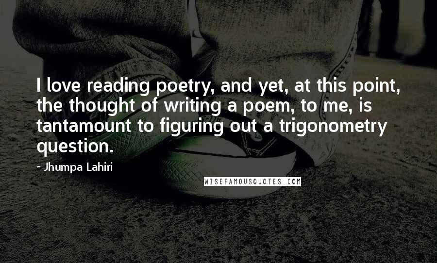 Jhumpa Lahiri Quotes: I love reading poetry, and yet, at this point, the thought of writing a poem, to me, is tantamount to figuring out a trigonometry question.