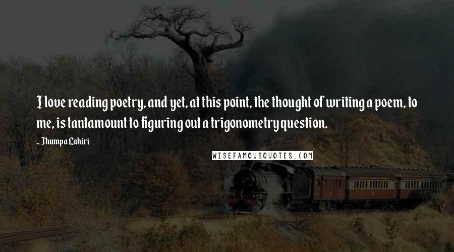 Jhumpa Lahiri Quotes: I love reading poetry, and yet, at this point, the thought of writing a poem, to me, is tantamount to figuring out a trigonometry question.