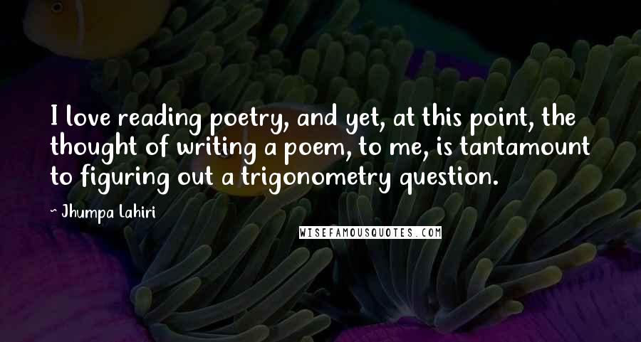 Jhumpa Lahiri Quotes: I love reading poetry, and yet, at this point, the thought of writing a poem, to me, is tantamount to figuring out a trigonometry question.